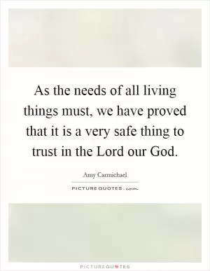 As the needs of all living things must, we have proved that it is a very safe thing to trust in the Lord our God Picture Quote #1