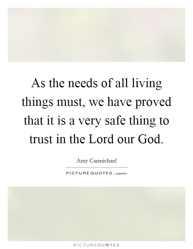 As the needs of all living things must, we have proved that it is a very safe thing to trust in the Lord our God. Picture Quote #1