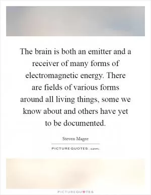 The brain is both an emitter and a receiver of many forms of electromagnetic energy. There are fields of various forms around all living things, some we know about and others have yet to be documented Picture Quote #1