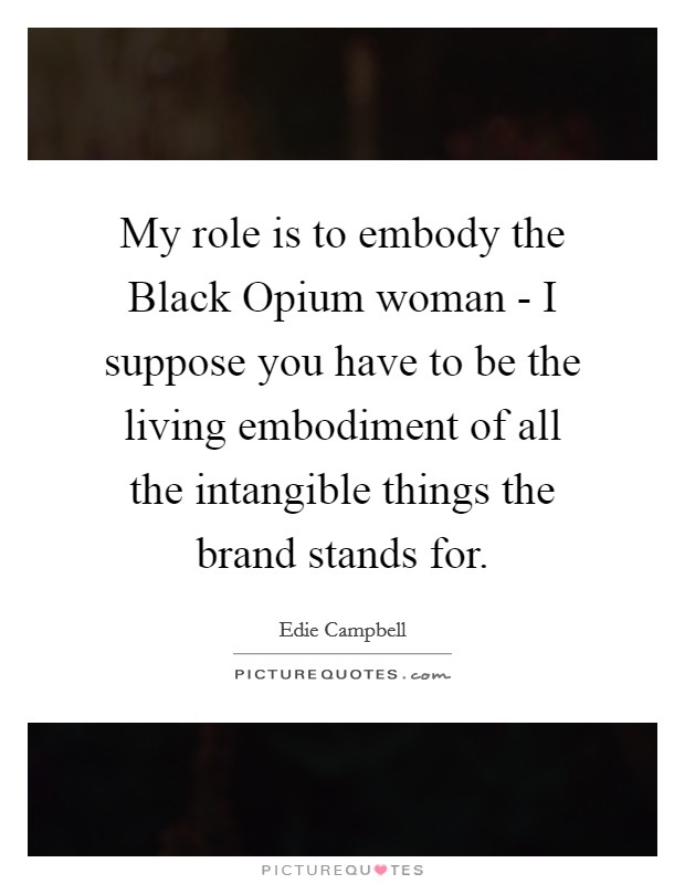 My role is to embody the Black Opium woman - I suppose you have to be the living embodiment of all the intangible things the brand stands for. Picture Quote #1
