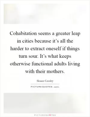 Cohabitation seems a greater leap in cities because it’s all the harder to extract oneself if things turn sour. It’s what keeps otherwise functional adults living with their mothers Picture Quote #1