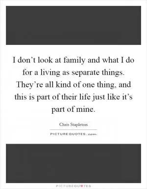 I don’t look at family and what I do for a living as separate things. They’re all kind of one thing, and this is part of their life just like it’s part of mine Picture Quote #1