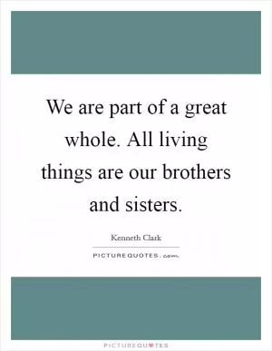 We are part of a great whole. All living things are our brothers and sisters Picture Quote #1
