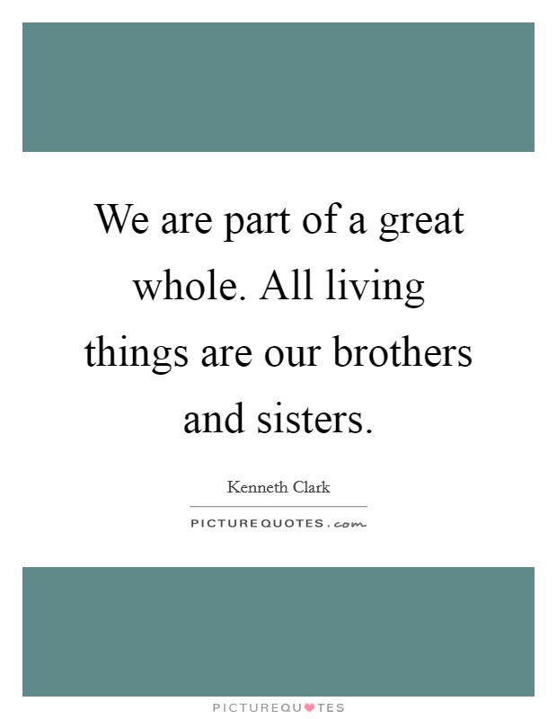 We are part of a great whole. All living things are our brothers and sisters. Picture Quote #1