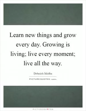 Learn new things and grow every day. Growing is living; live every moment; live all the way Picture Quote #1