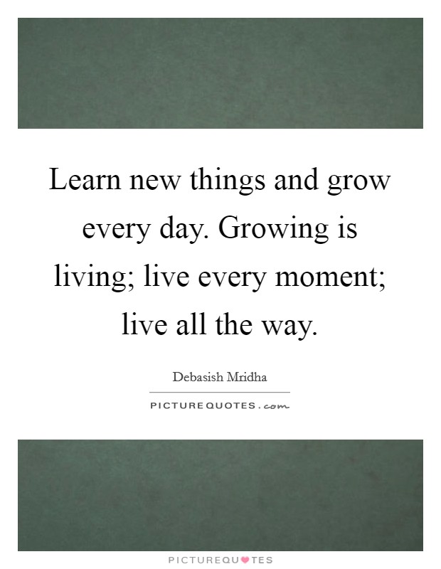 Learn new things and grow every day. Growing is living; live every moment; live all the way. Picture Quote #1