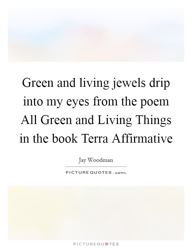Green and living jewels drip into my eyes from the poem All Green and Living Things in the book Terra Affirmative Picture Quote #1