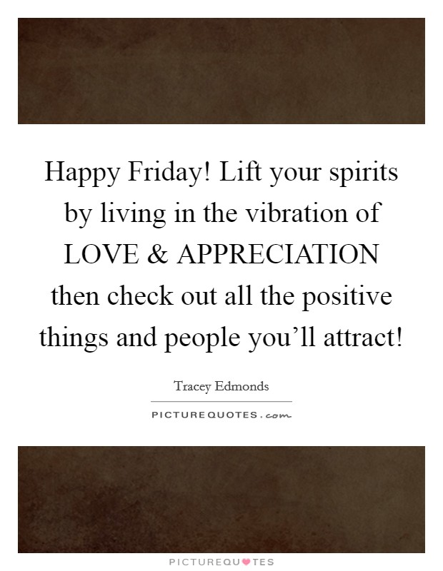 Happy Friday! Lift your spirits by living in the vibration of LOVE and APPRECIATION then check out all the positive things and people you'll attract! Picture Quote #1