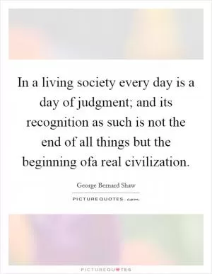 In a living society every day is a day of judgment; and its recognition as such is not the end of all things but the beginning ofa real civilization Picture Quote #1
