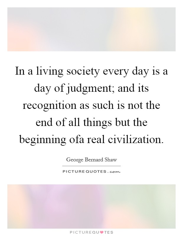 In a living society every day is a day of judgment; and its recognition as such is not the end of all things but the beginning ofa real civilization. Picture Quote #1