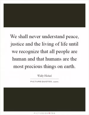 We shall never understand peace, justice and the living of life until we recognize that all people are human and that humans are the most precious things on earth Picture Quote #1