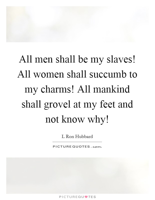 All men shall be my slaves! All women shall succumb to my charms! All mankind shall grovel at my feet and not know why! Picture Quote #1