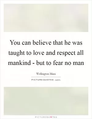 You can believe that he was taught to love and respect all mankind - but to fear no man Picture Quote #1