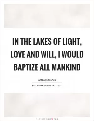 In the Lakes of Light, Love and Will, I would baptize all mankind Picture Quote #1