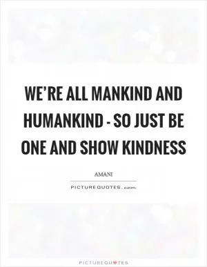 We’re all mankind and humankind - so just be one and show kindness Picture Quote #1