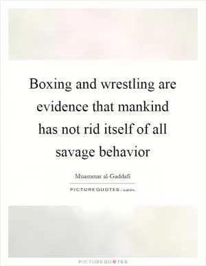 Boxing and wrestling are evidence that mankind has not rid itself of all savage behavior Picture Quote #1