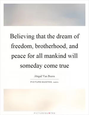Believing that the dream of freedom, brotherhood, and peace for all mankind will someday come true Picture Quote #1