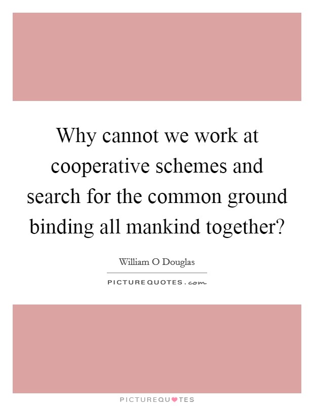 Why cannot we work at cooperative schemes and search for the common ground binding all mankind together? Picture Quote #1