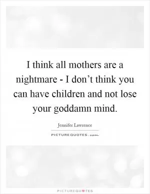 I think all mothers are a nightmare - I don’t think you can have children and not lose your goddamn mind Picture Quote #1