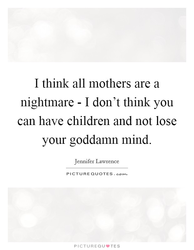 I think all mothers are a nightmare - I don't think you can have children and not lose your goddamn mind. Picture Quote #1