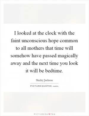 I looked at the clock with the faint unconscious hope common to all mothers that time will somehow have passed magically away and the next time you look it will be bedtime Picture Quote #1