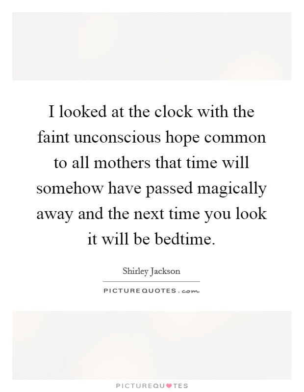 I looked at the clock with the faint unconscious hope common to all mothers that time will somehow have passed magically away and the next time you look it will be bedtime. Picture Quote #1