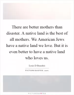 There are better mothers than disaster. A native land is the best of all mothers. We American Jews have a native land we love. But it is even better to have a native land who loves us Picture Quote #1