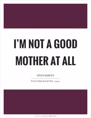 I’m not a good mother at all Picture Quote #1