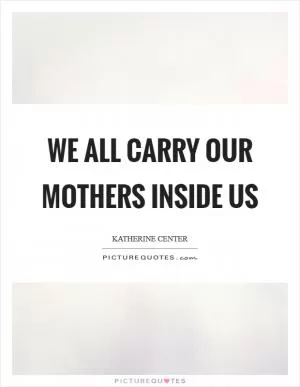 We all carry our mothers inside us Picture Quote #1