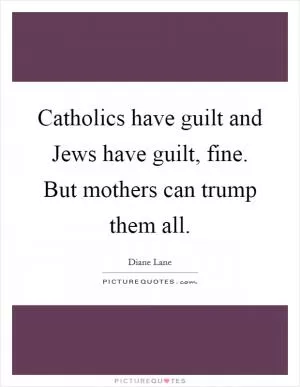 Catholics have guilt and Jews have guilt, fine. But mothers can trump them all Picture Quote #1