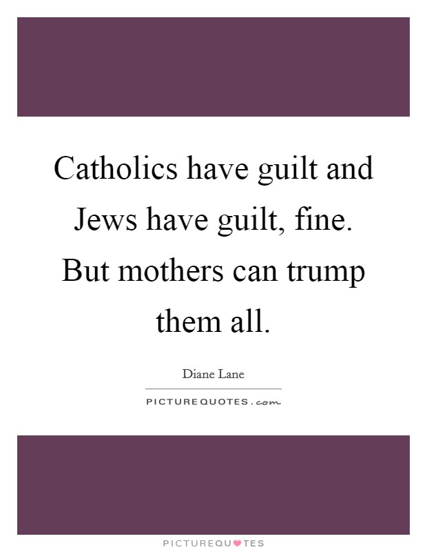 Catholics have guilt and Jews have guilt, fine. But mothers can trump them all. Picture Quote #1