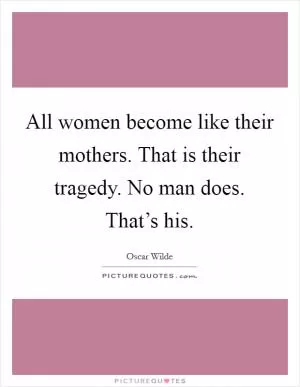 All women become like their mothers. That is their tragedy. No man does. That’s his Picture Quote #1