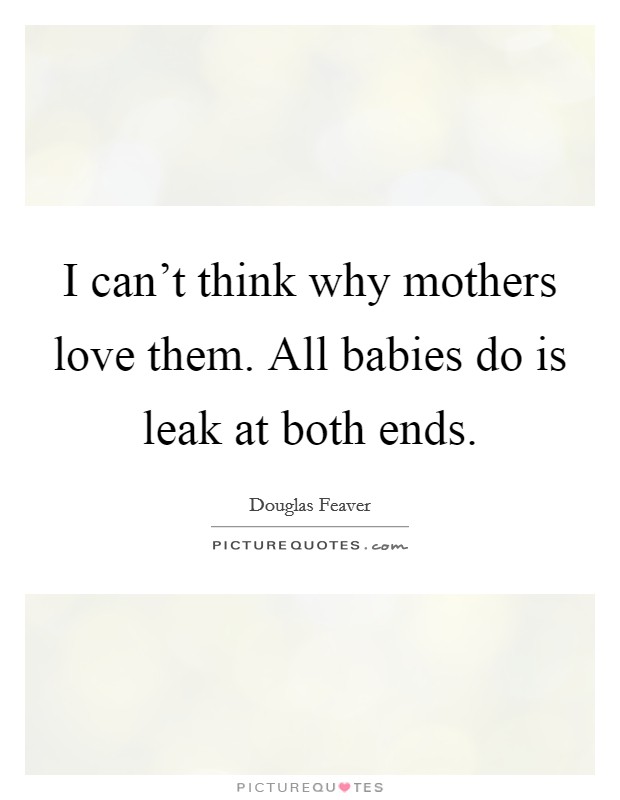I can't think why mothers love them. All babies do is leak at both ends. Picture Quote #1