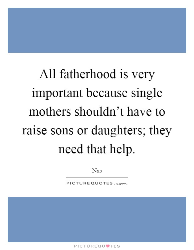 All fatherhood is very important because single mothers shouldn't have to raise sons or daughters; they need that help. Picture Quote #1