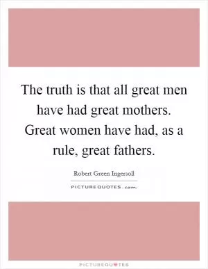 The truth is that all great men have had great mothers. Great women have had, as a rule, great fathers Picture Quote #1