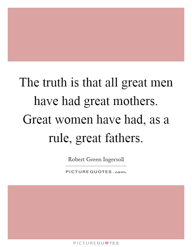 The truth is that all great men have had great mothers. Great women have had, as a rule, great fathers. Picture Quote #1