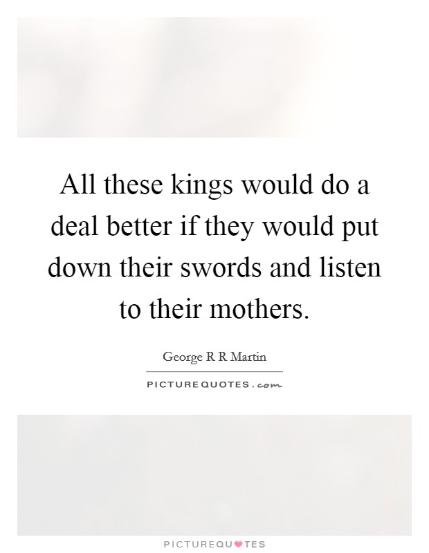All these kings would do a deal better if they would put down their swords and listen to their mothers. Picture Quote #1