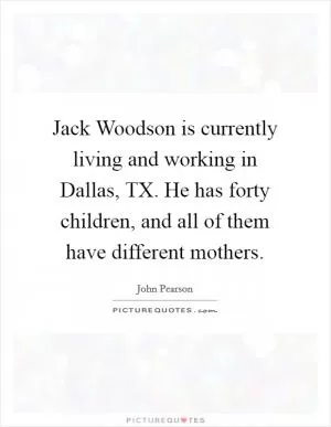 Jack Woodson is currently living and working in Dallas, TX. He has forty children, and all of them have different mothers Picture Quote #1