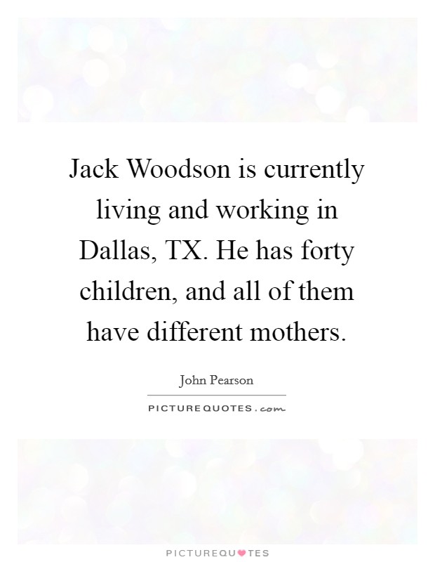 Jack Woodson is currently living and working in Dallas, TX. He has forty children, and all of them have different mothers. Picture Quote #1