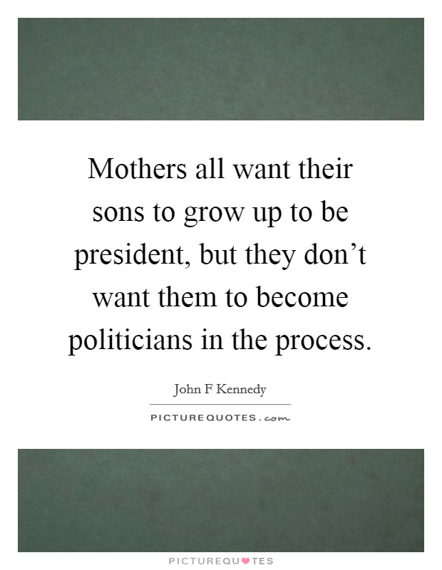 Mothers all want their sons to grow up to be president, but they don't want them to become politicians in the process. Picture Quote #1