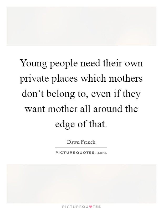 Young people need their own private places which mothers don't belong to, even if they want mother all around the edge of that. Picture Quote #1