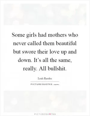Some girls had mothers who never called them beautiful but swore their love up and down. It’s all the same, really. All bullshit Picture Quote #1