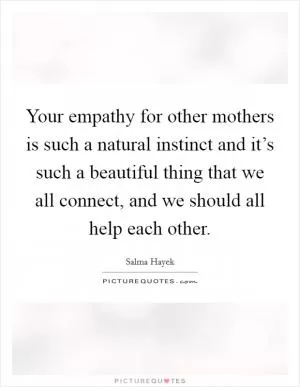 Your empathy for other mothers is such a natural instinct and it’s such a beautiful thing that we all connect, and we should all help each other Picture Quote #1