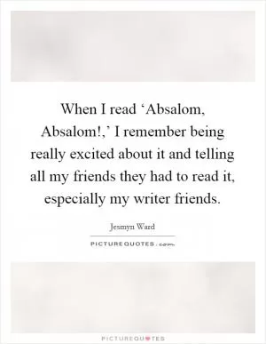 When I read ‘Absalom, Absalom!,’ I remember being really excited about it and telling all my friends they had to read it, especially my writer friends Picture Quote #1