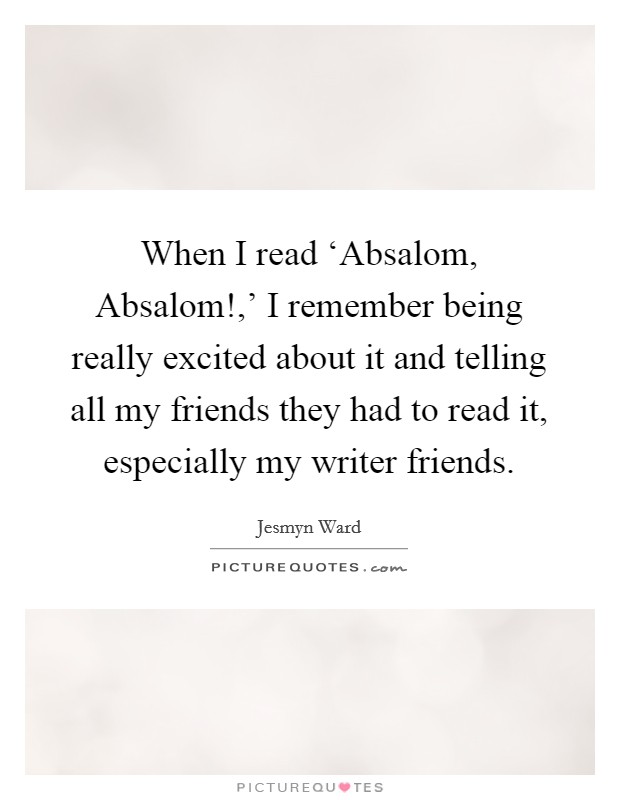 When I read ‘Absalom, Absalom!,' I remember being really excited about it and telling all my friends they had to read it, especially my writer friends. Picture Quote #1