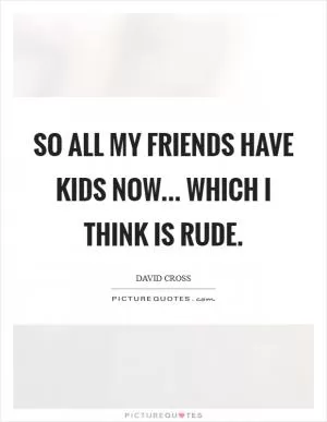 So all my friends have kids now... which I think is rude Picture Quote #1