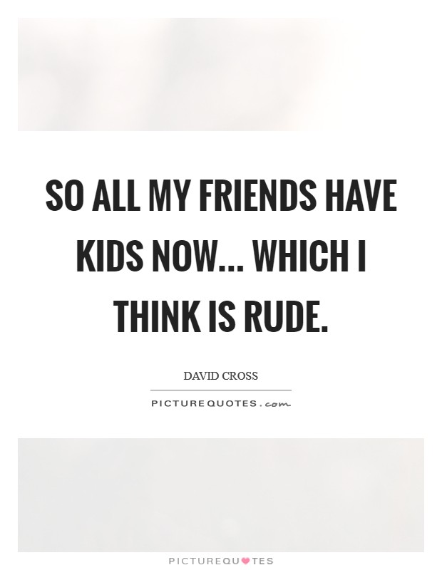 So all my friends have kids now... which I think is rude. Picture Quote #1