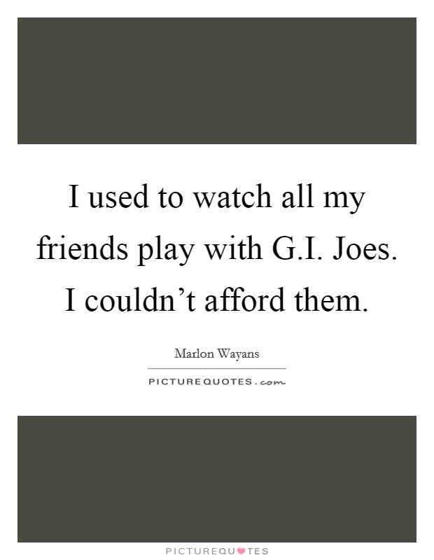 I used to watch all my friends play with G.I. Joes. I couldn't afford them. Picture Quote #1