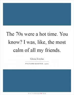 The  70s were a hot time. You know? I was, like, the most calm of all my friends Picture Quote #1