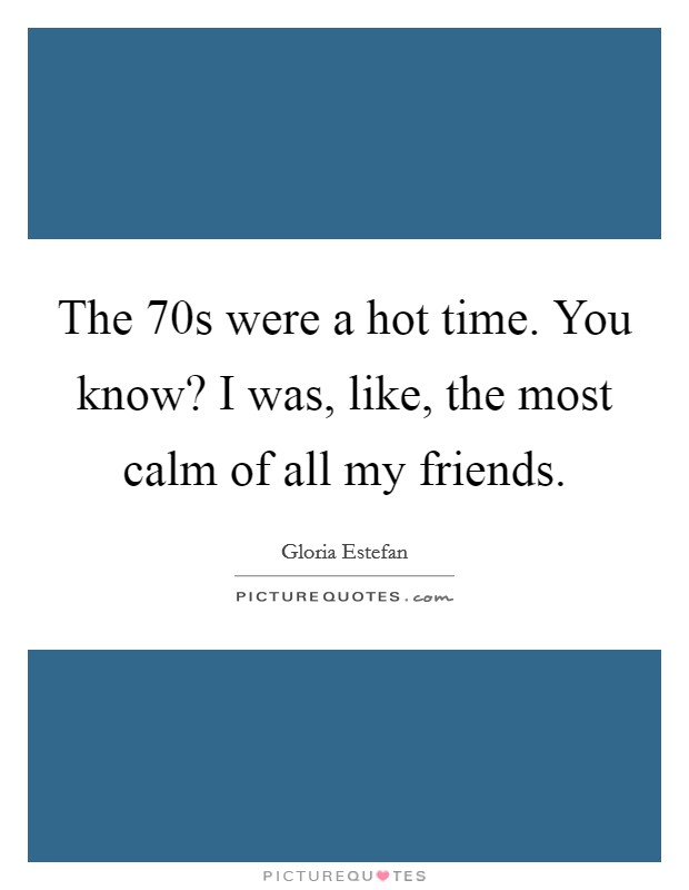The  70s were a hot time. You know? I was, like, the most calm of all my friends. Picture Quote #1